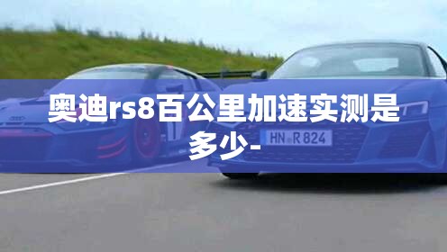 奥迪rs8百公里加速实测是多少- 奥迪rs8百公里加速实测是多少-