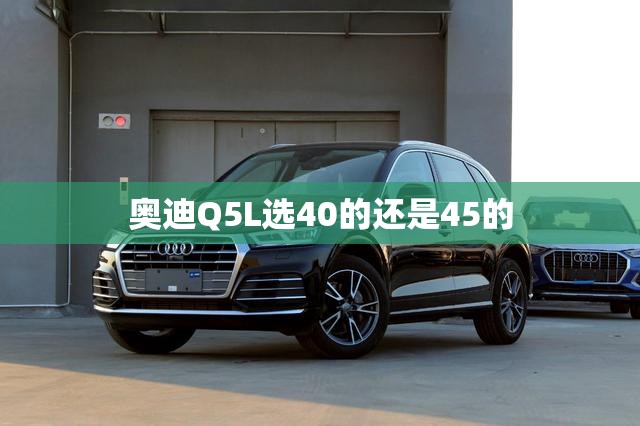 奥迪Q5L选40的还是45的