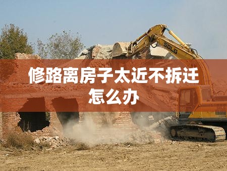 修路离房子太近不拆迁怎么办