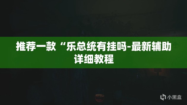推荐一款“乐总统有挂吗-最新辅助详细教程 推荐一款“乐总统有挂吗-最新辅助详细教程
