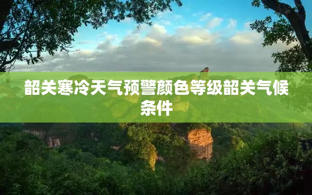 韶关寒冷天气预警颜色等级韶关气候条件